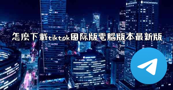 怎麼下載tiktok國际版電腦版本最新版