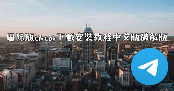 國际版tiktok下載安裝教程中文版破解版