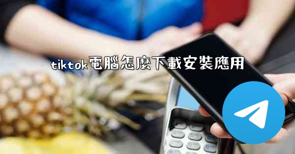 tiktok電腦怎麼下載安裝應用