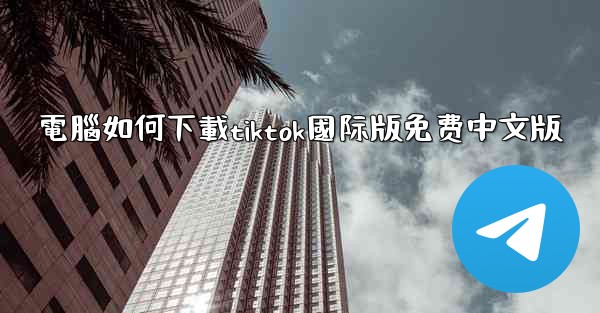 電腦如何下載tiktok國际版免费中文版