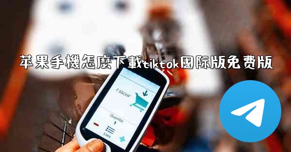 苹果手機怎麼下載tiktok國际版免费版