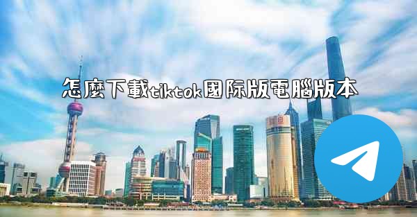 怎麼下載tiktok國际版電腦版本