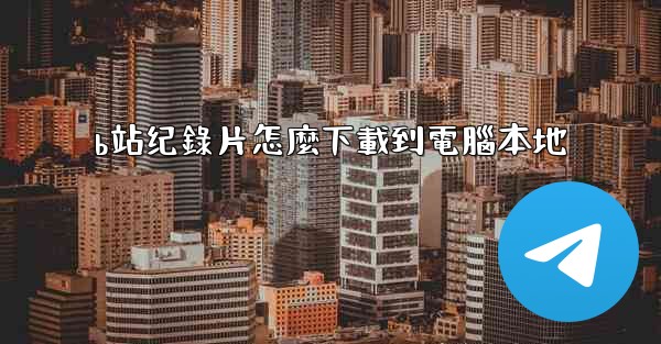 b站纪錄片怎麼下載到電腦本地