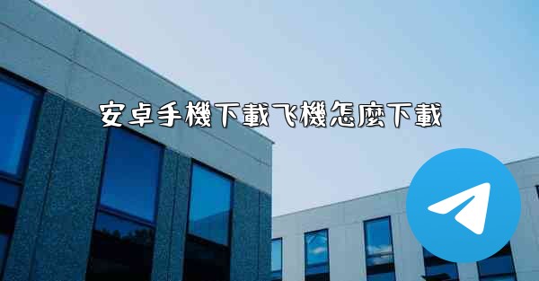 安卓手機下載飞機怎麼下載