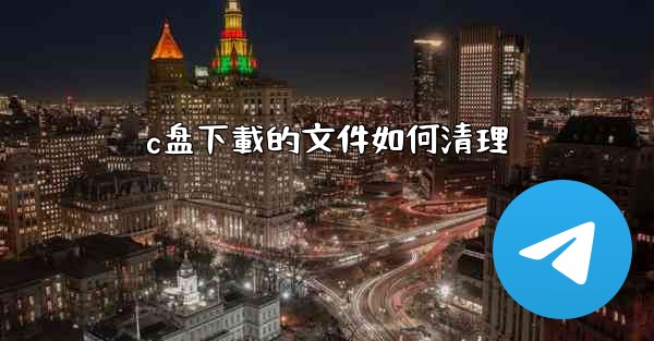 <b>c盘下載的文件如何清理</b>