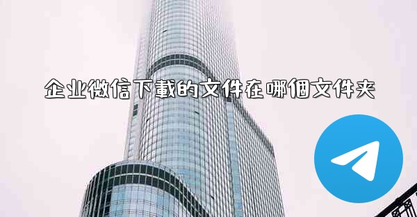 企业微信下載的文件在哪個文件夹