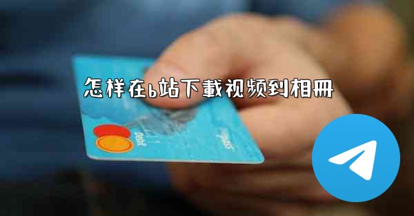 <b>怎样在b站下載视频到相冊</b>