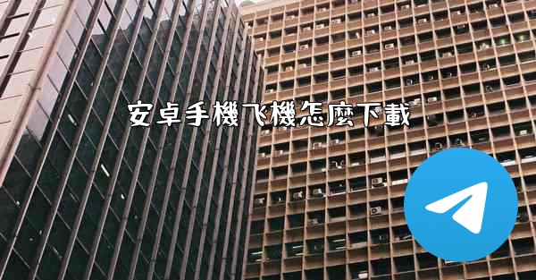<b>安卓手機飞機怎麼下載</b>