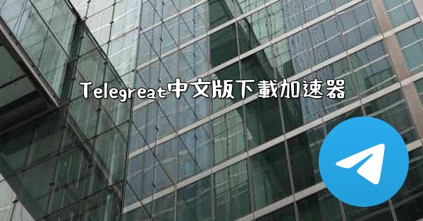 Telegreat中文版下載加速器