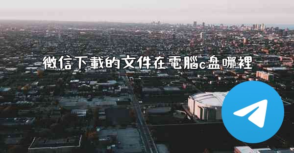 微信下載的文件在電腦c盘哪裡