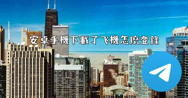 安卓手機下載了飞機怎麼登錄
