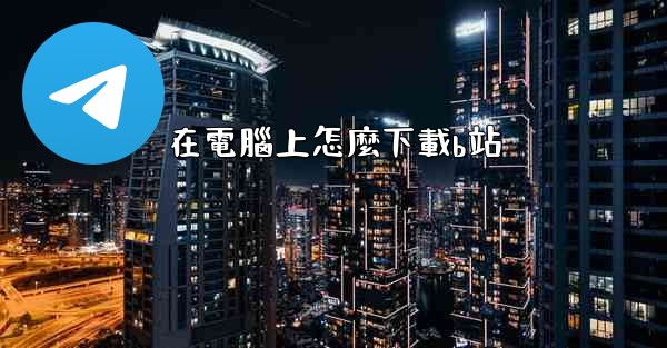 <b>在電腦上怎麼下載b站</b>