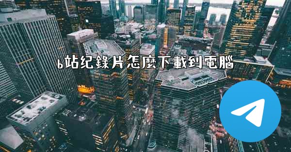 <b>b站纪錄片怎麼下載到電腦</b>