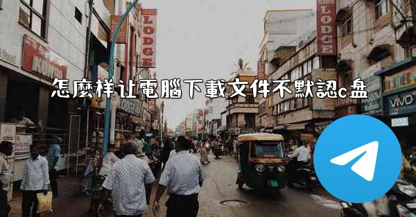 <b>怎麼样让電腦下載文件不默認c盘</b>