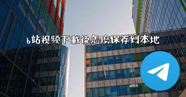 b站视频下載後怎麼保存到本地