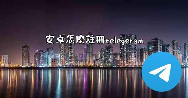 安卓怎麼註冊telegeram