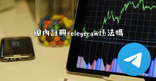 國內註冊telegeram违法嗎