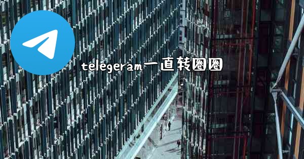 <b>telegeram一直转圈圈</b>