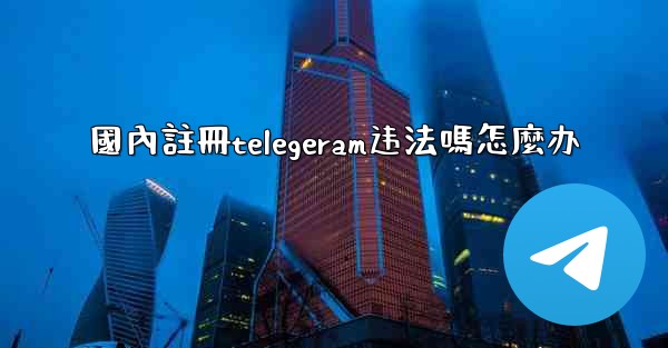 <b>國內註冊telegeram违法嗎怎麼办</b>