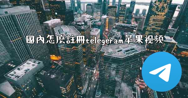 <b>國內怎麼註冊telegeram苹果视频</b>