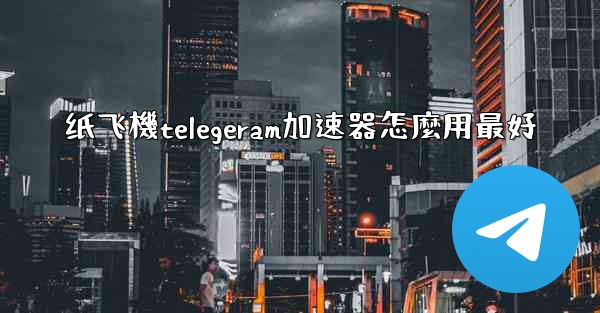 纸飞機telegeram加速器怎麼用最好
