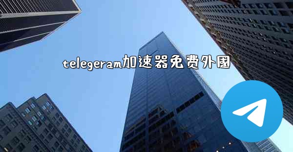 telegeram加速器免费外國