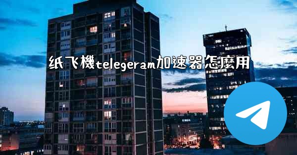 纸飞機telegeram加速器怎麼用