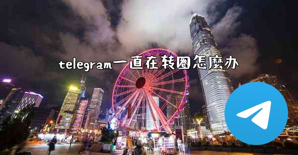<b>telegram一直在转圈怎麼办</b>