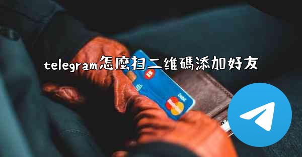 telegram怎麼扫二维碼添加好友