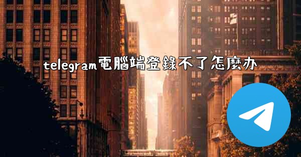 telegram電腦端登錄不了怎麼办