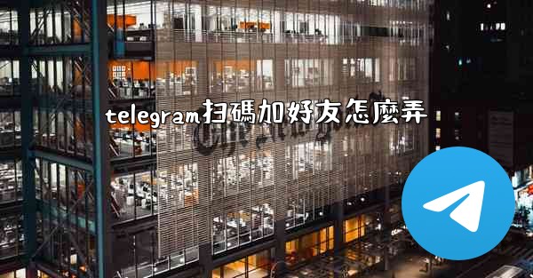 telegram扫碼加好友怎麼弄