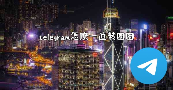 telegram怎麼一直转圈圈