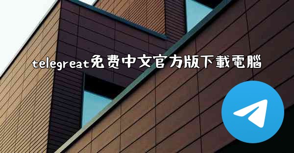 <b>telegreat免费中文官方版下載電腦</b>