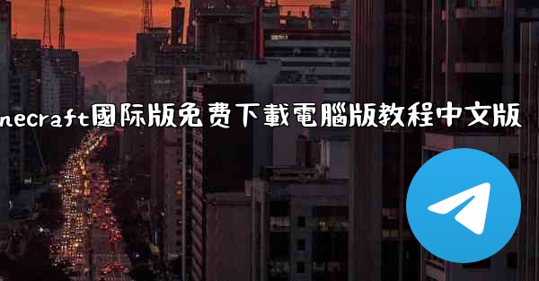 minecraft國际版免费下載電腦版教程中文版