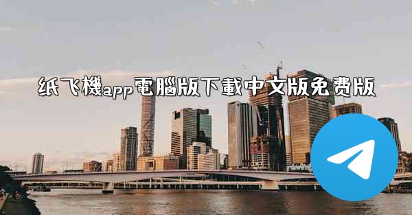 <b>纸飞機app電腦版下載中文版免费版</b>