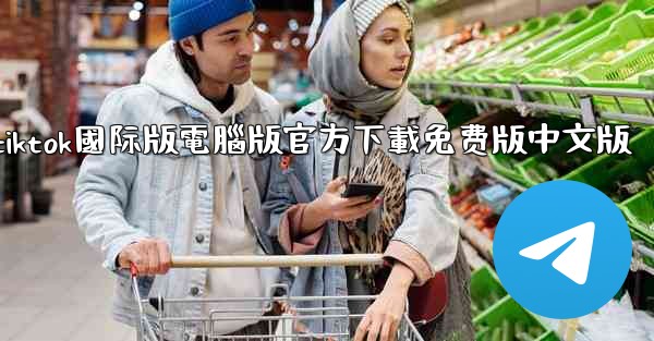 <b>tiktok國际版電腦版官方下載免费版中文版</b>