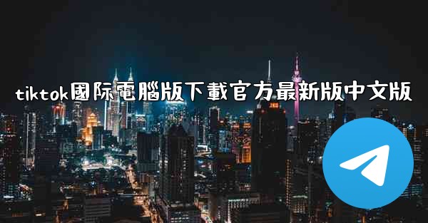 <b>tiktok國际電腦版下載官方最新版中文版</b>