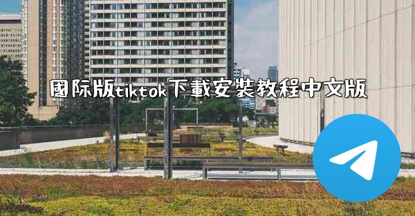 國际版tiktok下載安裝教程中文版