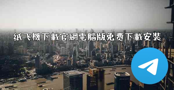 纸飞機下載官網電腦版免费下載安裝