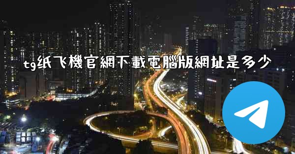 <b>tg纸飞機官網下載電腦版網址是多少</b>