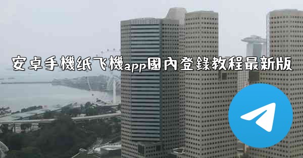 安卓手機纸飞機app國內登錄教程最新版