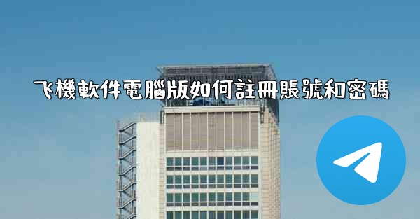 飞機軟件電腦版如何註冊賬號和密碼