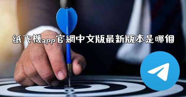 纸飞機app官網中文版最新版本是哪個