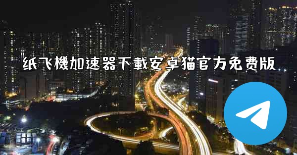 纸飞機加速器下載安卓猫官方免费版