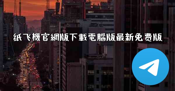 纸飞機官網版下載電腦版最新免费版