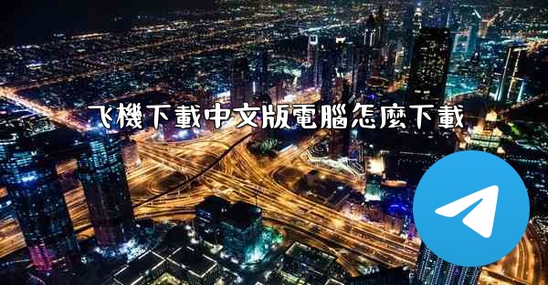 <b>飞機下載中文版電腦怎麼下載</b>