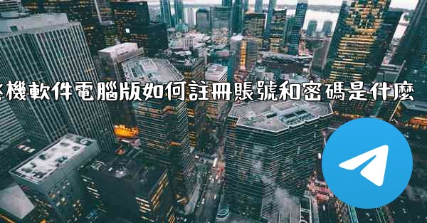 <b>飞機軟件電腦版如何註冊賬號和密碼是什麼</b>