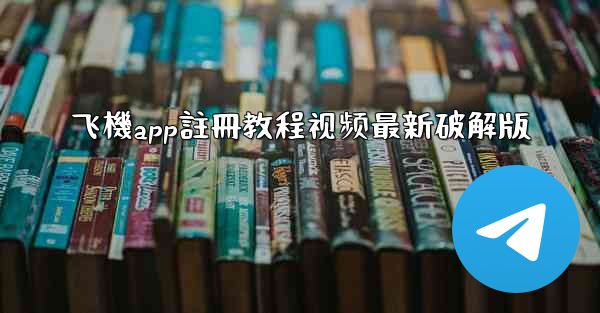 飞機app註冊教程视频最新破解版
