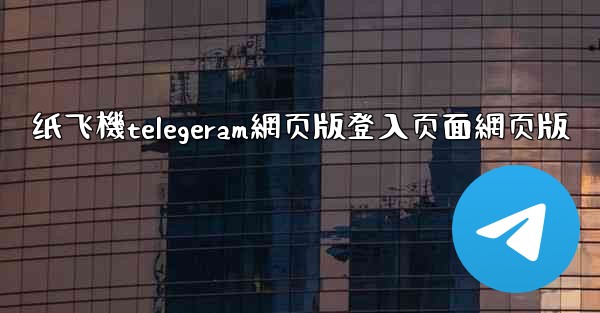纸飞機telegeram網页版登入页面網页版