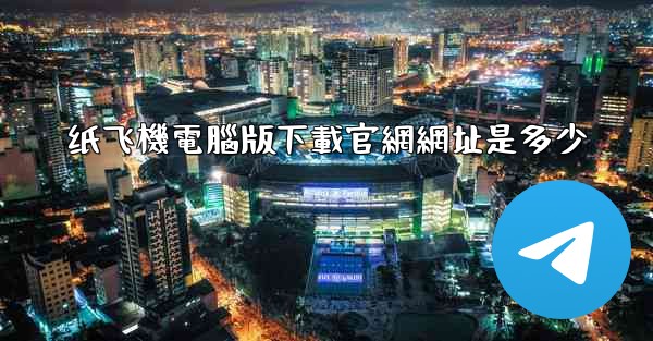 纸飞機電腦版下載官網網址是多少